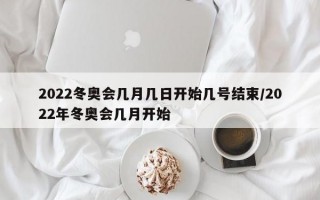 2022冬奥会几月几日开始几号结束/2022年冬奥会几月开始