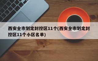 西安全市划定封控区11个(西安全市划定封控区11个小区名单)