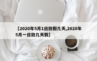 【2020年5月1日放假几天,2020年5月一日放几天假】