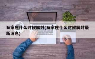 石家庄什么时候解封(石家庄什么时候解封最新消息)