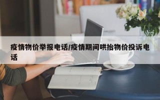 疫情物价举报电话/疫情期间哄抬物价投诉电话