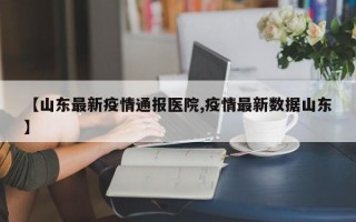 【山东最新疫情通报医院,疫情最新数据山东】