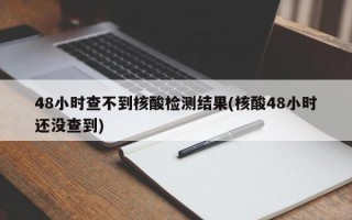 48小时查不到核酸检测结果(核酸48小时还没查到)