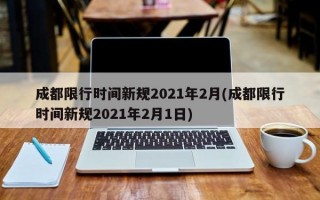 成都限行时间新规2021年2月(成都限行时间新规2021年2月1日)