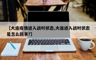 【大连疫情进入战时状态,大连进入战时状态是怎么回事?】