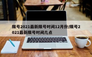 限号2021最新限号时间12月份/限号2021最新限号时间几点