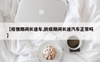 【疫情期间长途车,防疫期间长途汽车正常吗】