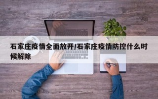 石家庄疫情全面放开/石家庄疫情防控什么时候解除