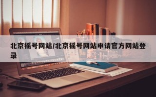 北京摇号网站/北京摇号网站申请官方网站登录