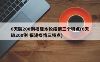 6天破200例福建本轮疫情三个特点(6天破200例 福建疫情三特点)