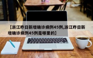 【浙江昨日新增确诊病例45例,浙江昨日新增确诊病例45例是哪里的】