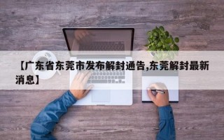 【广东省东莞市发布解封通告,东莞解封最新消息】