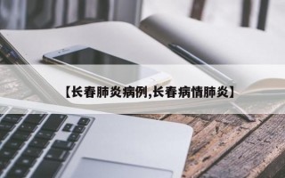 【长春肺炎病例,长春病情肺炎】