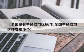 【全国现有中风险地区66个,全国中风险地区还有多少个】