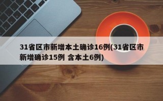 31省区市新增本土确诊16例(31省区市新增确诊15例 含本土6例)