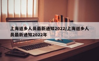 上海返乡人员最新通知2022/上海返乡人员最新通知2022年