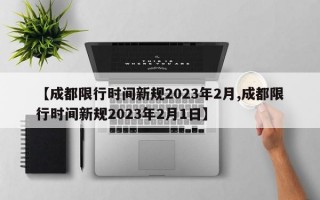 【成都限行时间新规2023年2月,成都限行时间新规2023年2月1日】