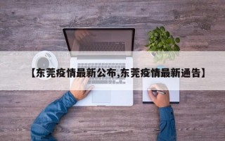 【东莞疫情最新公布,东莞疫情最新通告】