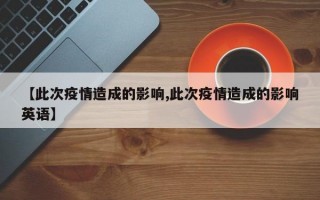 【此次疫情造成的影响,此次疫情造成的影响英语】