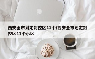 西安全市划定封控区11个/西安全市划定封控区11个小区