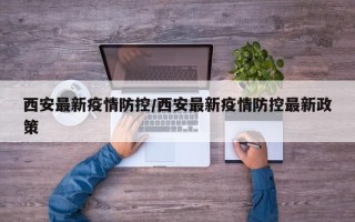 西安最新疫情防控/西安最新疫情防控最新政策