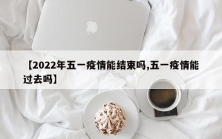 【2022年五一疫情能结束吗,五一疫情能过去吗】