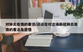 对肺炎疫情的看法/谈谈你对这场新冠肺炎疫情的看法及感悟