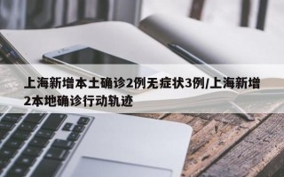 上海新增本土确诊2例无症状3例/上海新增2本地确诊行动轨迹