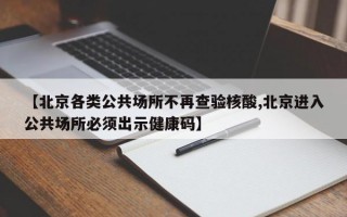 【北京各类公共场所不再查验核酸,北京进入公共场所必须出示健康码】