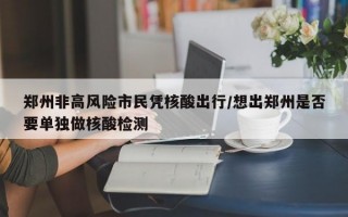 郑州非高风险市民凭核酸出行/想出郑州是否要单独做核酸检测