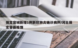 保定容城新增1例新冠肺炎确诊病例/河北保定容县疫情