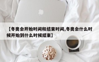 【冬奥会开始时间和结束时间,冬奥会什么时候开始到什么时候结束】