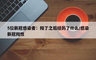 5位新冠感染者：阳了之后经历了什么/感染新冠阳性