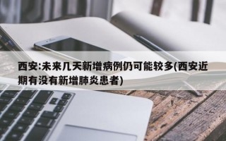 西安:未来几天新增病例仍可能较多(西安近期有没有新增肺炎患者)