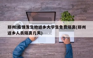 郑州:疫情发生地返乡大学生免费隔离(郑州返乡人员隔离几天)