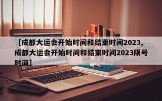 【成都大运会开始时间和结束时间2023,成都大运会开始时间和结束时间2023限号时间】