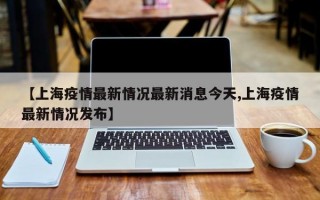 【上海疫情最新情况最新消息今天,上海疫情最新情况发布】