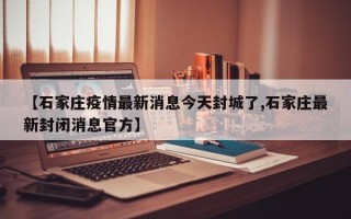 【石家庄疫情最新消息今天封城了,石家庄最新封闭消息官方】