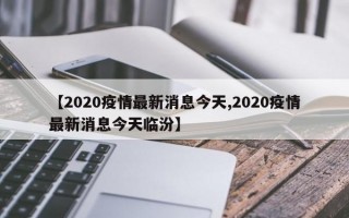 【2020疫情最新消息今天,2020疫情最新消息今天临汾】