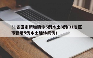 31省区市新增确诊5例本土3例(31省区市新增5例本土确诊病例)