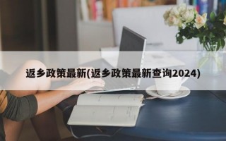 返乡政策最新(返乡政策最新查询2024)