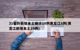 31省份新增本土确诊10例黑龙江8例(黑龙江新增本土29例)