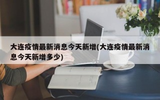 大连疫情最新消息今天新增(大连疫情最新消息今天新增多少)