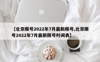 【北京限号2022年7月最新限号,北京限号2022年7月最新限号时间表】