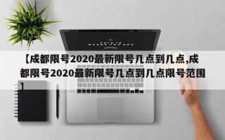 【成都限号2020最新限号几点到几点,成都限号2020最新限号几点到几点限号范围】