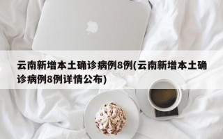 云南新增本土确诊病例8例(云南新增本土确诊病例8例详情公布)