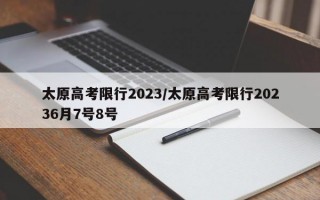 太原高考限行2023/太原高考限行20236月7号8号