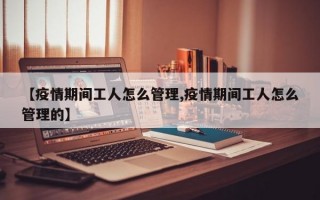 【疫情期间工人怎么管理,疫情期间工人怎么管理的】