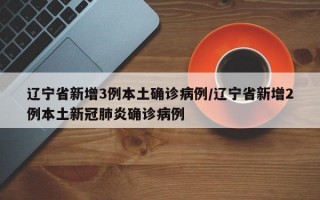 辽宁省新增3例本土确诊病例/辽宁省新增2例本土新冠肺炎确诊病例