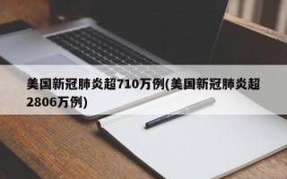 美国新冠肺炎超710万例(美国新冠肺炎超2806万例)